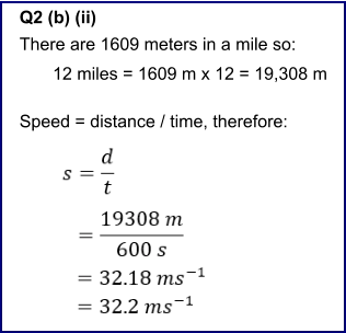 12 miles = 1609 m x 12 = 19,308 m    Q2 (b) (ii) There are 1609 meters in a mile so:    Speed = distance / time, therefore: